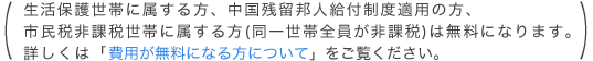 （生活保護世帯に属する方、中国残留邦人給付制度適用の方、市民税非課税世帯に属する方（同世帯全体が非課税）は無料になります。費用が無料になる方について